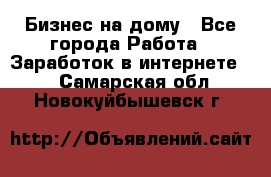 Бизнес на дому - Все города Работа » Заработок в интернете   . Самарская обл.,Новокуйбышевск г.